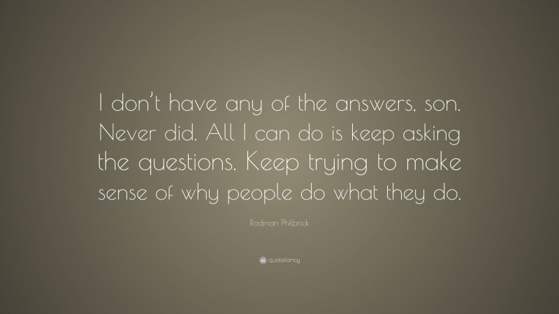 Rodman Philbrick Quote: “I don’t have any of the answers, son. Never did. All I can do is keep asking the questions. Keep trying to make sense of why people do what they do.”
