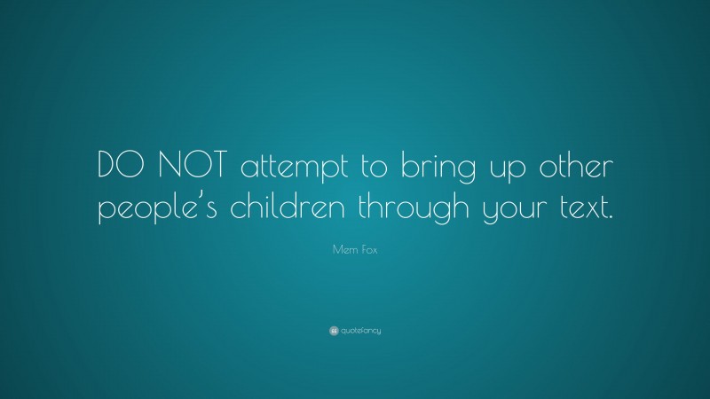 Mem Fox Quote: “DO NOT attempt to bring up other people’s children through your text.”