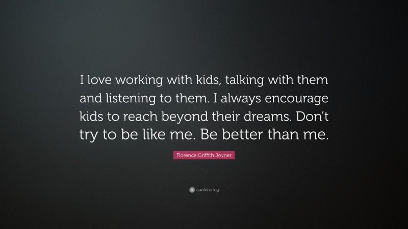 Florence Griffith Joyner Quote: “I love working with kids, talking with them and listening to them. I always encourage kids to reach beyond their dreams. Don’t try to be like me. Be better than me.”