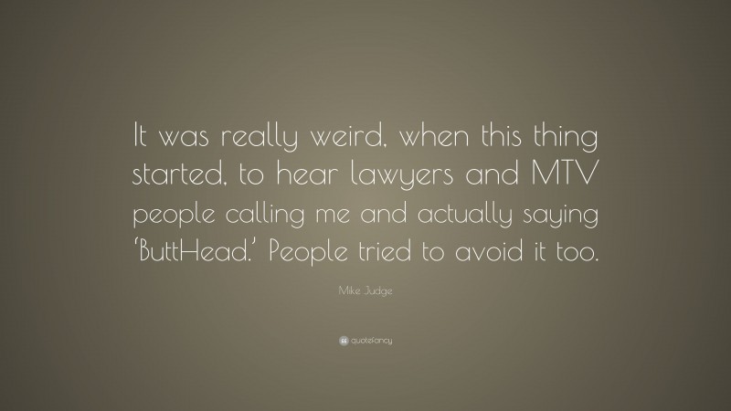 Mike Judge Quote: “It was really weird, when this thing started, to hear lawyers and MTV people calling me and actually saying ‘ButtHead.’ People tried to avoid it too.”