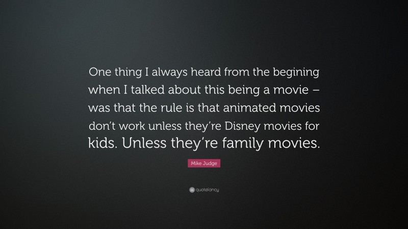 Mike Judge Quote: “One thing I always heard from the begining when I talked about this being a movie – was that the rule is that animated movies don’t work unless they’re Disney movies for kids. Unless they’re family movies.”