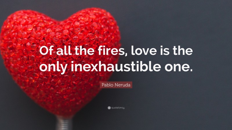 Pablo Neruda Quote: “Of all the fires, love is the only inexhaustible one.”