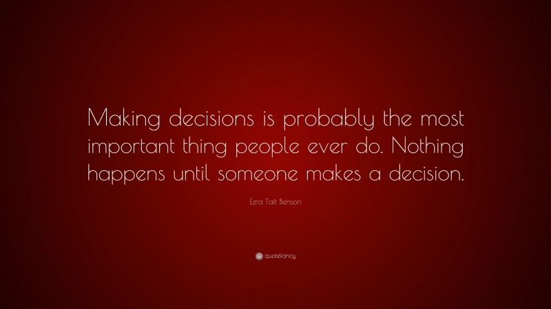 Ezra Taft Benson Quote: “Making decisions is probably the most important thing people ever do. Nothing happens until someone makes a decision.”