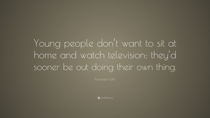 Penelope Keith Quote: “Young people don’t want to sit at home and watch television; they’d sooner be out doing their own thing.”