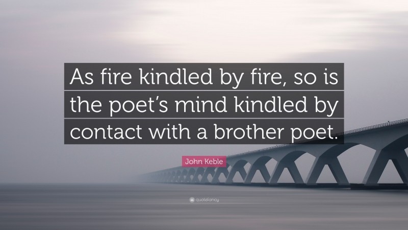 John Keble Quote: “As fire kindled by fire, so is the poet’s mind kindled by contact with a brother poet.”