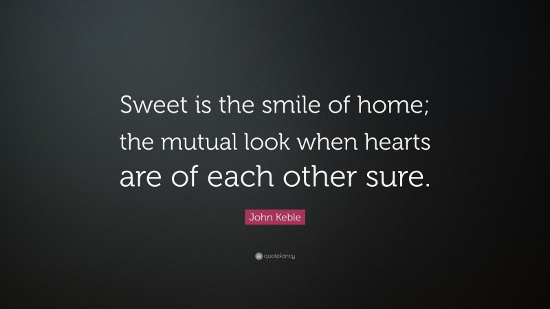 John Keble Quote: “Sweet is the smile of home; the mutual look when hearts are of each other sure.”