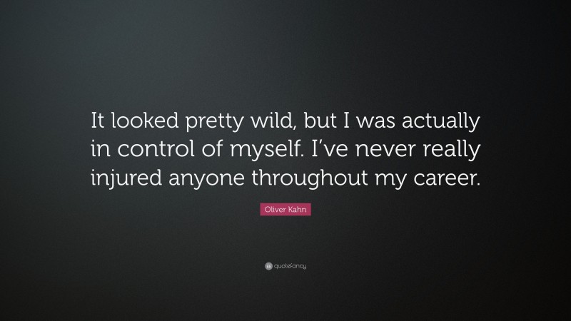 Oliver Kahn Quote: “It looked pretty wild, but I was actually in control of myself. I’ve never really injured anyone throughout my career.”