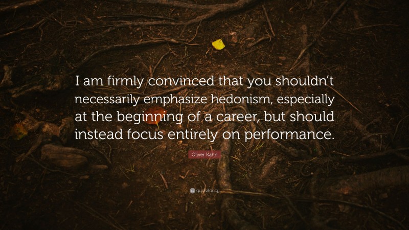 Oliver Kahn Quote: “I am firmly convinced that you shouldn’t necessarily emphasize hedonism, especially at the beginning of a career, but should instead focus entirely on performance.”