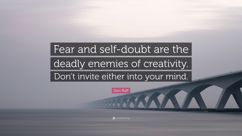 Don Roff Quote: “Fear and self-doubt are the deadly enemies of creativity. Don’t invite either into your mind.”