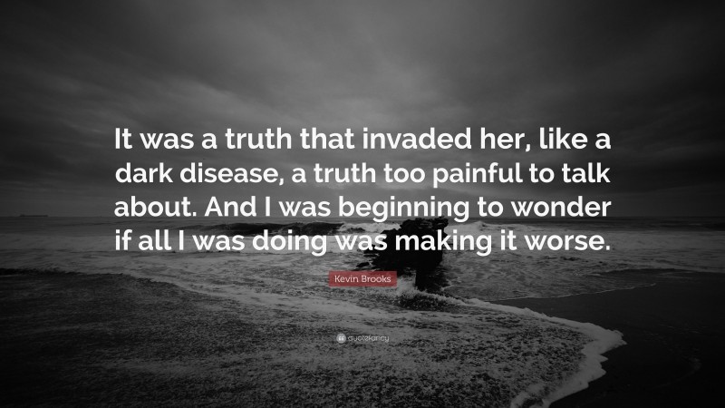Kevin Brooks Quote: “It was a truth that invaded her, like a dark disease, a truth too painful to talk about. And I was beginning to wonder if all I was doing was making it worse.”