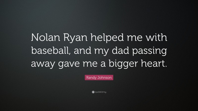 Randy Johnson Quote: “Nolan Ryan helped me with baseball, and my dad passing away gave me a bigger heart.”