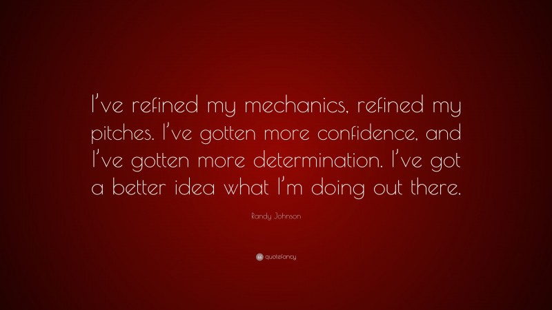 Randy Johnson Quote: “I’ve refined my mechanics, refined my pitches. I’ve gotten more confidence, and I’ve gotten more determination. I’ve got a better idea what I’m doing out there.”