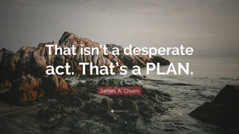 James A. Owen Quote: “That isn’t a desperate act. That’s a PLAN.”