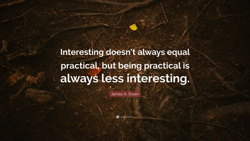 James A. Owen Quote: “Interesting doesn’t always equal practical, but being practical is always less interesting.”