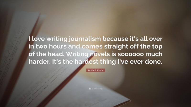 Rachel Johnson Quote: “I love writing journalism because it’s all over in two hours and comes straight off the top of the head. Writing novels is soooooo much harder. It’s the hardest thing I’ve ever done.”