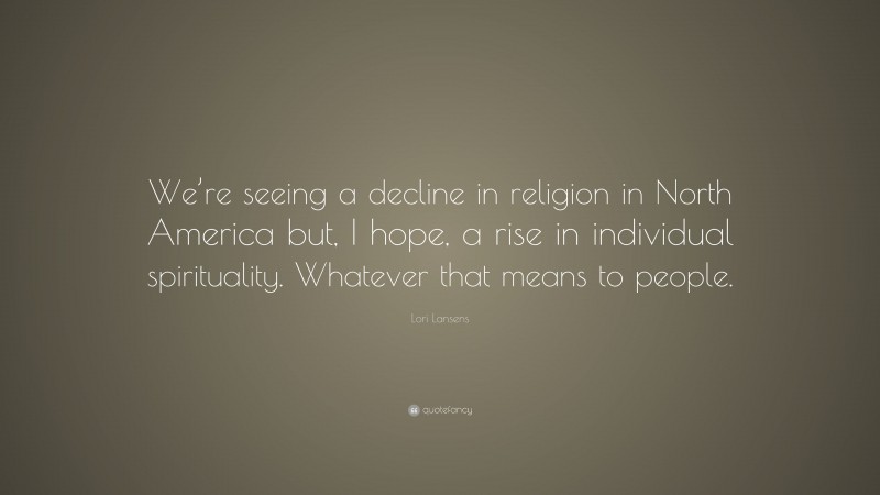 Lori Lansens Quote: “We’re seeing a decline in religion in North America but, I hope, a rise in individual spirituality. Whatever that means to people.”