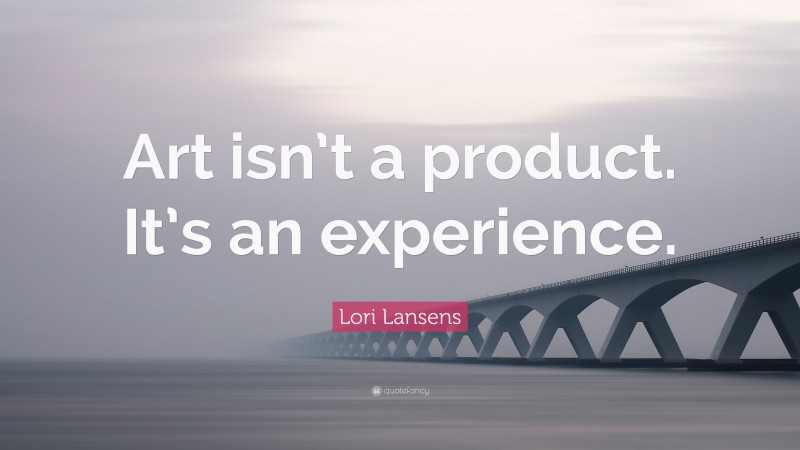 Lori Lansens Quote: “Art isn’t a product. It’s an experience.”