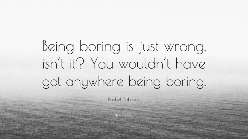 Rachel Johnson Quote: “Being boring is just wrong, isn’t it? You wouldn’t have got anywhere being boring.”
