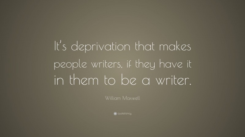 William Maxwell Quote: “It’s deprivation that makes people writers, if they have it in them to be a writer.”