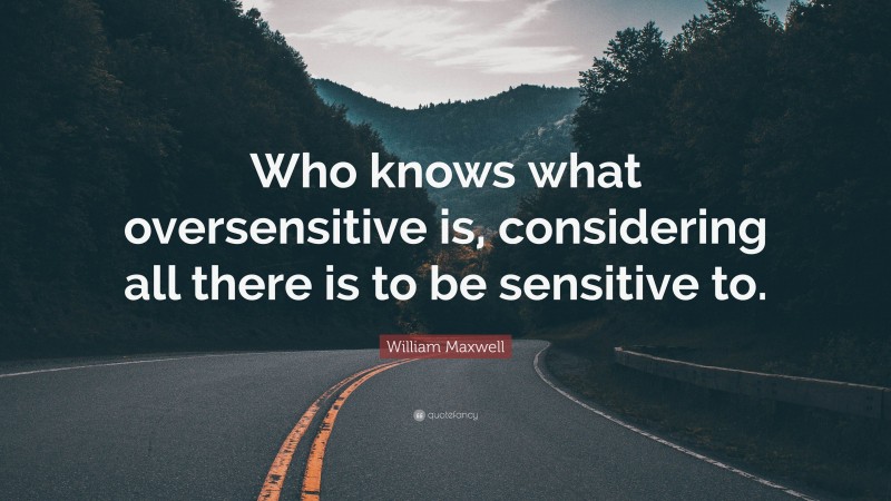 William Maxwell Quote: “Who knows what oversensitive is, considering all there is to be sensitive to.”