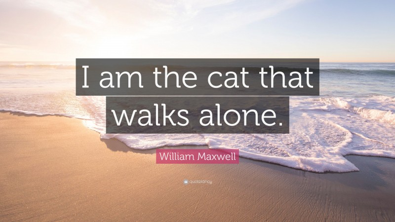 William Maxwell Quote: “I am the cat that walks alone.”