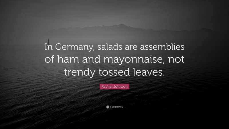 Rachel Johnson Quote: “In Germany, salads are assemblies of ham and mayonnaise, not trendy tossed leaves.”
