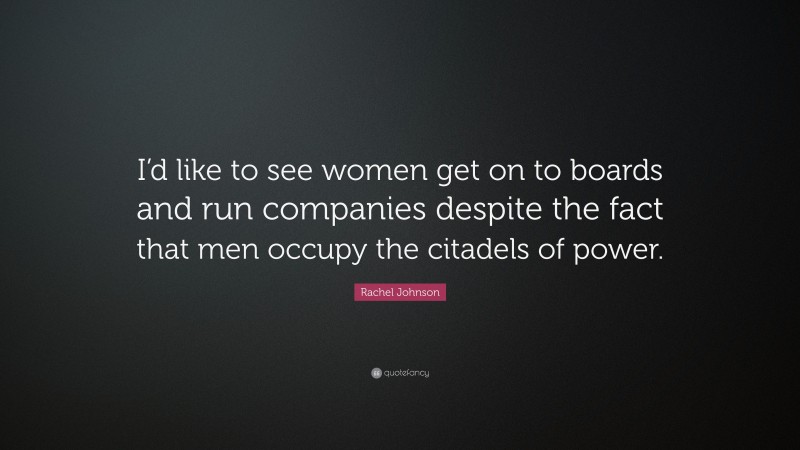 Rachel Johnson Quote: “I’d like to see women get on to boards and run companies despite the fact that men occupy the citadels of power.”
