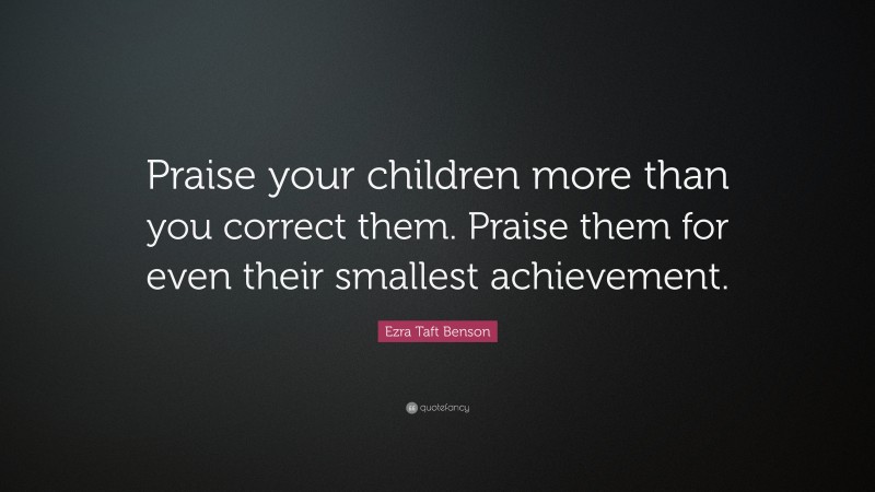 Ezra Taft Benson Quote: “Praise your children more than you correct them. Praise them for even their smallest achievement.”