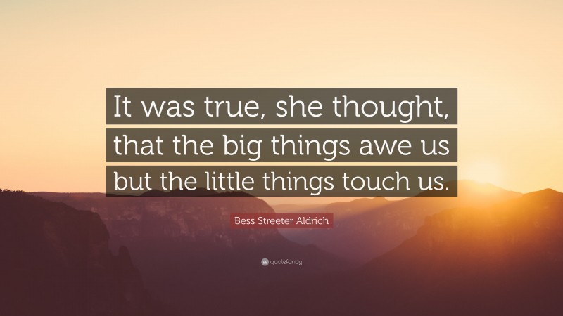 Bess Streeter Aldrich Quote: “It was true, she thought, that the big things awe us but the little things touch us.”