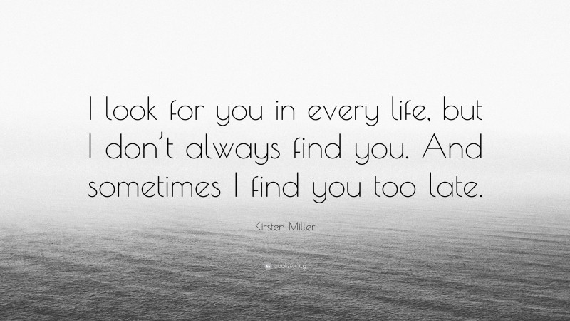 Kirsten Miller Quote: “I look for you in every life, but I don’t always find you. And sometimes I find you too late.”