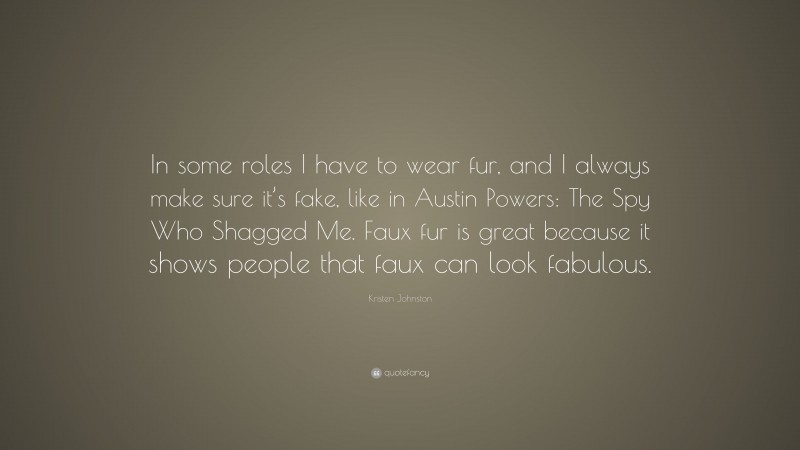 Kristen Johnston Quote: “In some roles I have to wear fur, and I always make sure it’s fake, like in Austin Powers: The Spy Who Shagged Me. Faux fur is great because it shows people that faux can look fabulous.”