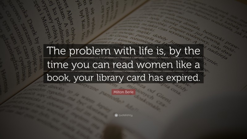 Milton Berle Quote: “The problem with life is, by the time you can read women like a book, your library card has expired.”