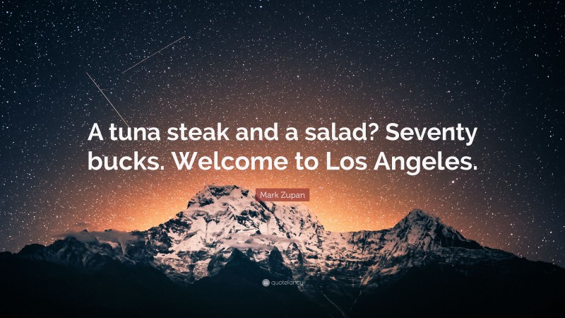 Mark Zupan Quote: “A tuna steak and a salad? Seventy bucks. Welcome to Los Angeles.”