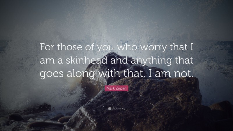 Mark Zupan Quote: “For those of you who worry that I am a skinhead and anything that goes along with that, I am not.”