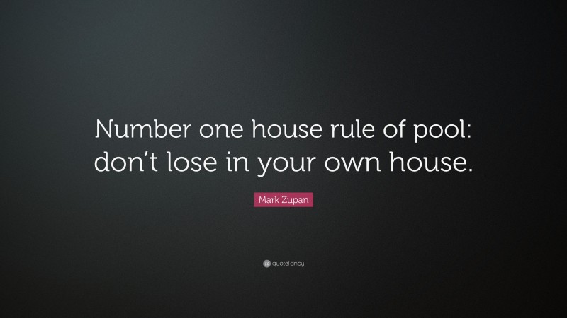 Mark Zupan Quote: “Number one house rule of pool: don’t lose in your own house.”