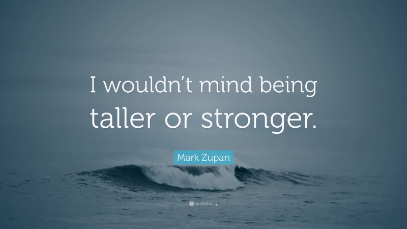 Mark Zupan Quote: “I wouldn’t mind being taller or stronger.”