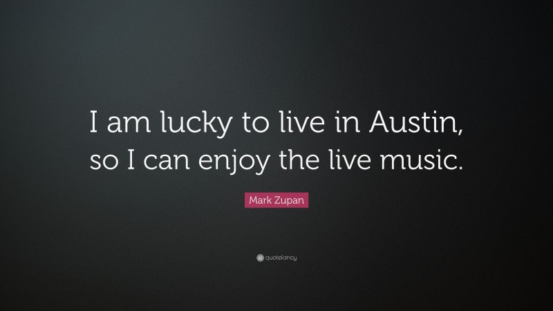 Mark Zupan Quote: “I am lucky to live in Austin, so I can enjoy the live music.”
