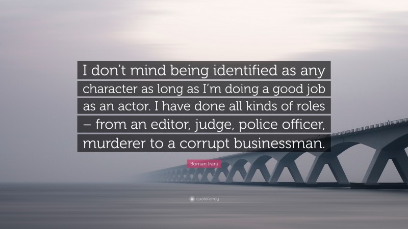 Boman Irani Quote: “I don’t mind being identified as any character as long as I’m doing a good job as an actor. I have done all kinds of roles – from an editor, judge, police officer, murderer to a corrupt businessman.”