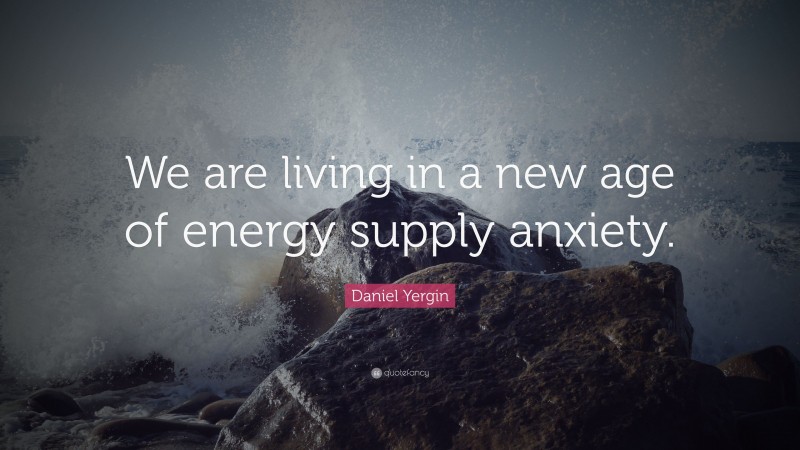 Daniel Yergin Quote: “We are living in a new age of energy supply anxiety.”