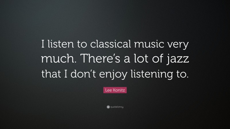 Lee Konitz Quote: “I listen to classical music very much. There’s a lot of jazz that I don’t enjoy listening to.”