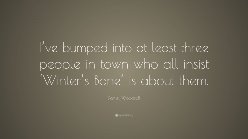 Daniel Woodrell Quote: “I’ve bumped into at least three people in town who all insist ‘Winter’s Bone’ is about them.”