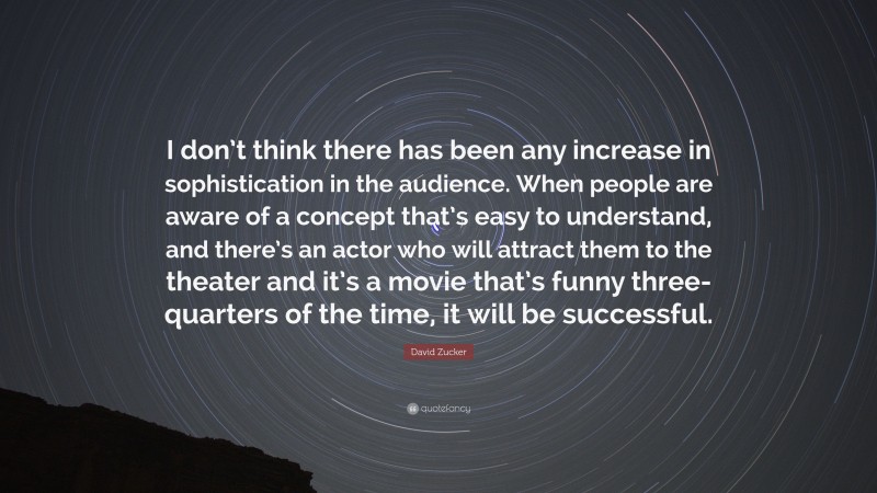 David Zucker Quote: “I don’t think there has been any increase in sophistication in the audience. When people are aware of a concept that’s easy to understand, and there’s an actor who will attract them to the theater and it’s a movie that’s funny three-quarters of the time, it will be successful.”