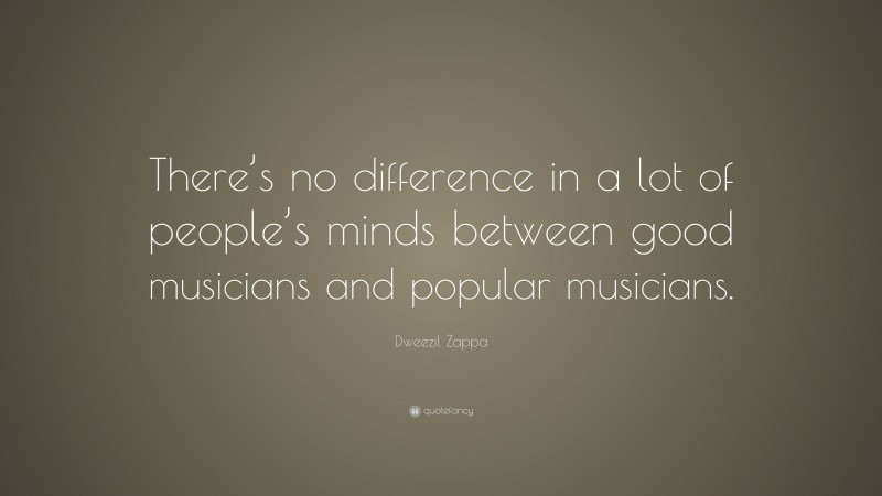 Dweezil Zappa Quote: “There’s no difference in a lot of people’s minds between good musicians and popular musicians.”
