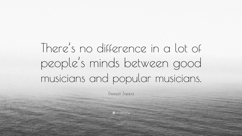 Dweezil Zappa Quote: “There’s no difference in a lot of people’s minds between good musicians and popular musicians.”
