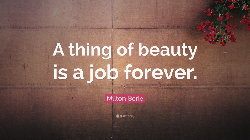 Milton Berle Quote: “A thing of beauty is a job forever.”