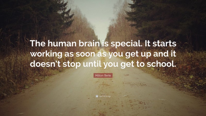 Milton Berle Quote: “The human brain is special. It starts working as soon as you get up and it doesn’t stop until you get to school.”