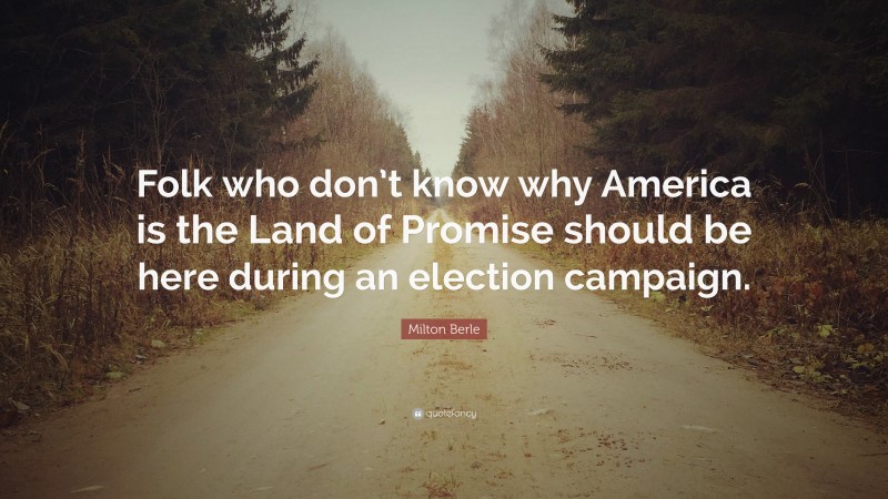 Milton Berle Quote: “Folk who don’t know why America is the Land of Promise should be here during an election campaign.”