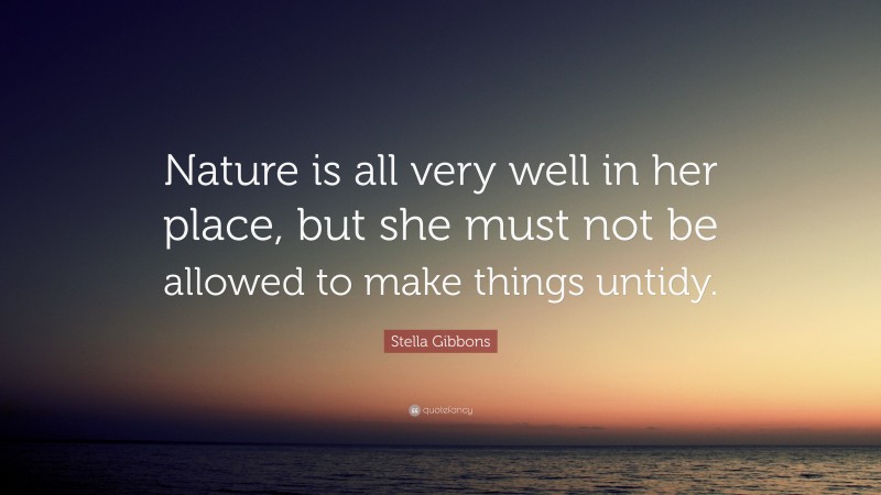 Stella Gibbons Quote: “Nature is all very well in her place, but she must not be allowed to make things untidy.”