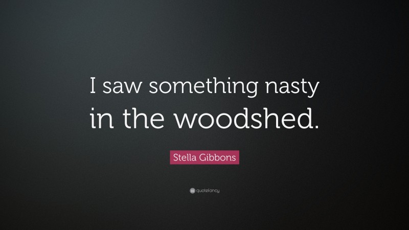 Stella Gibbons Quote: “I saw something nasty in the woodshed.”