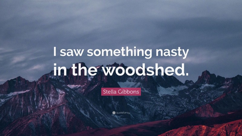 Stella Gibbons Quote: “I saw something nasty in the woodshed.”